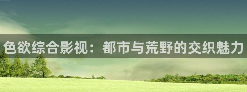 飘零飘花影院：色欲综合影视：都市与荒野的交织魅力